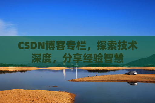 CSDN博客专栏，探索技术深度，分享经验智慧
